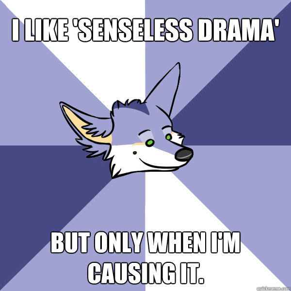 I like 'senseless drama' But only when I'm causing it.  