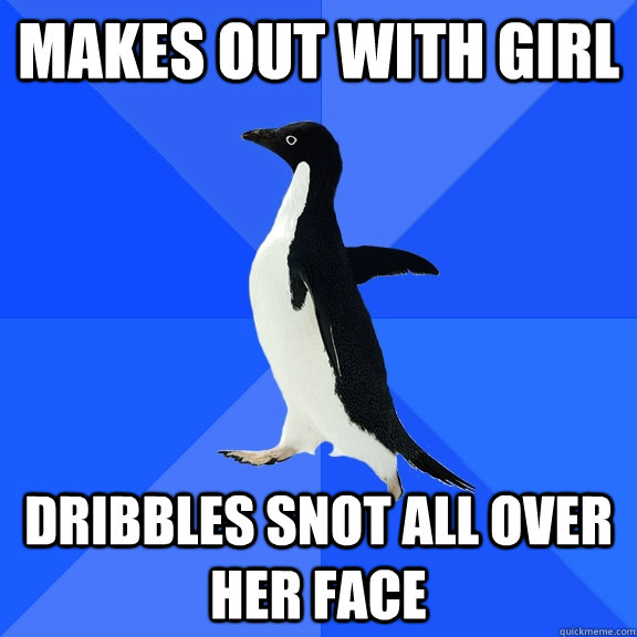 Makes out with girl dribbles snot all over her face  Socially Awkward Penguin