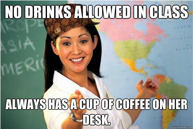 No Drinks allowed in class Always has a cup of coffee on her desk.  Scumbag Teacher