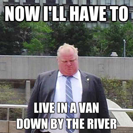 Now I'll have to live in a van
down by the river - Now I'll have to live in a van
down by the river  Sad Mayor