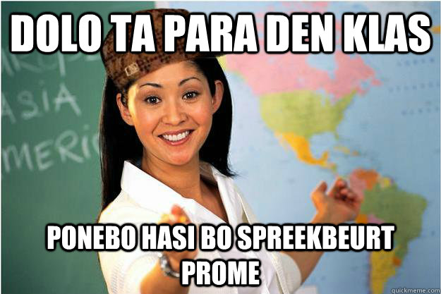 Dolo ta para den klas Ponebo hasi bo spreekbeurt prome  Scumbag Teacher