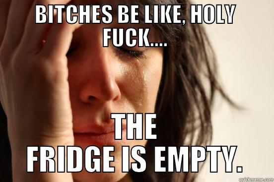 bitches be like - BITCHES BE LIKE, HOLY FUCK.... THE FRIDGE IS EMPTY. First World Problems