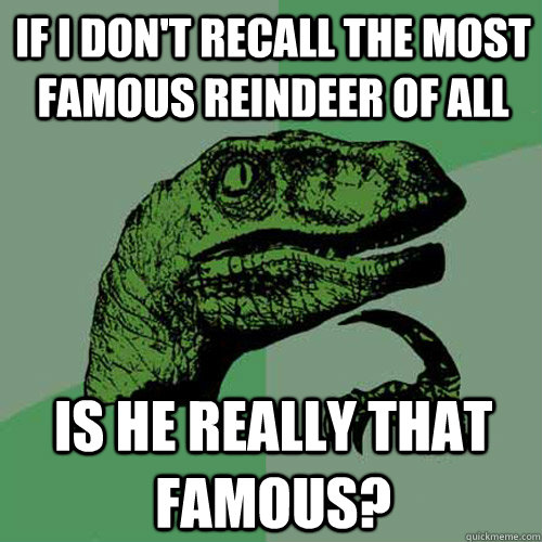 If I don't recall the most famous reindeer of all Is he really that famous?  Philosoraptor