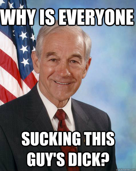 why is everyone sucking this guy's dick?  Ron Paul