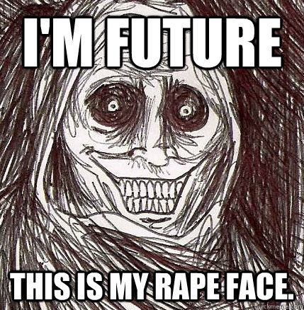 i'm future this is my rape face.  Horrifying Houseguest