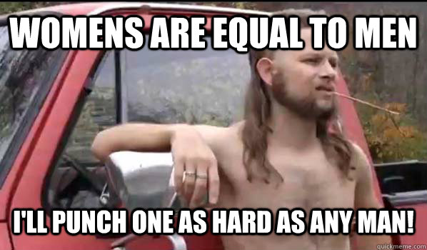 Womens are equal to men I'll punch one as hard as any man!  Almost Politically Correct Redneck