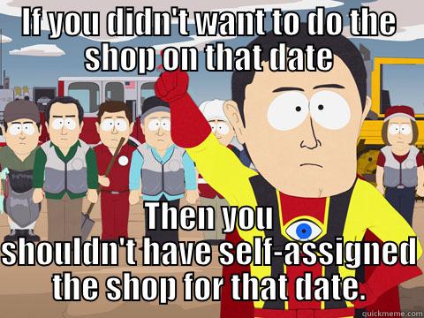 IF YOU DIDN'T WANT TO DO THE SHOP ON THAT DATE THEN YOU SHOULDN'T HAVE SELF-ASSIGNED THE SHOP FOR THAT DATE. Captain Hindsight