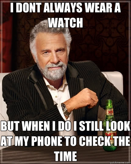 I DONT ALWAYS WEAR A WATCH BUT WHEN I DO I STILL LOOK AT MY PHONE TO CHECK THE TIME - I DONT ALWAYS WEAR A WATCH BUT WHEN I DO I STILL LOOK AT MY PHONE TO CHECK THE TIME  The Most Interesting Man In The World