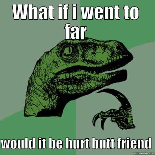 WHAT IF I WENT TO FAR  WOULD IT BE HURT BUTT FRIEND Philosoraptor