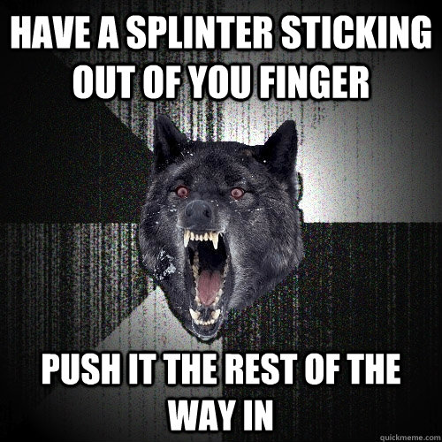 have a splinter sticking out of you finger push it the rest of the way in  Insanity Wolf