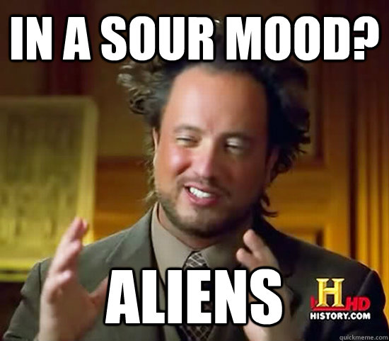 in a sour mood? aliens  Ancient Aliens