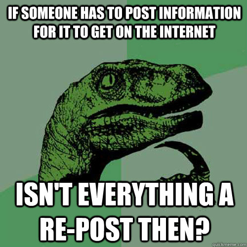 If someone has to post information for it to get on the internet Isn't everything a re-post then?  Philosoraptor