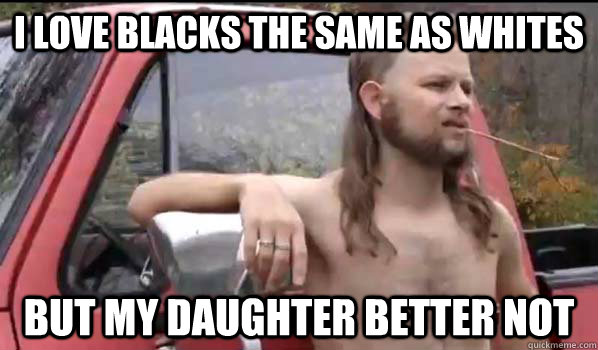 i love blacks the same as whites but my daughter better not  Almost Politically Correct Redneck