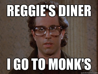 Reggie's diner I go to Monk's  
