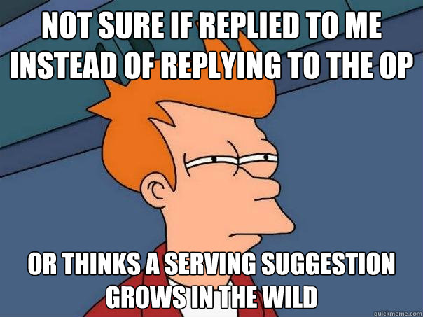 Not sure if replied to me instead of replying to the OP  Or thinks a serving suggestion grows in the wild  Futurama Fry