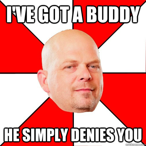 i've got a buddy He simply denies you - i've got a buddy He simply denies you  Pawn Star