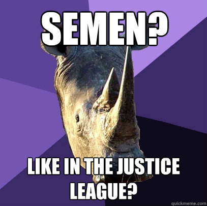 Semen? Like in the justice league?  Sexually Oblivious Rhino