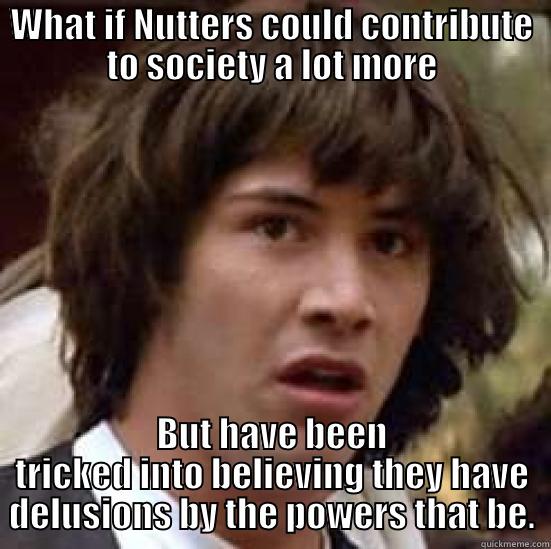 I'm Kinda biased here as I am a nutter too - WHAT IF NUTTERS COULD CONTRIBUTE TO SOCIETY A LOT MORE BUT HAVE BEEN TRICKED INTO BELIEVING THEY HAVE DELUSIONS BY THE POWERS THAT BE. conspiracy keanu