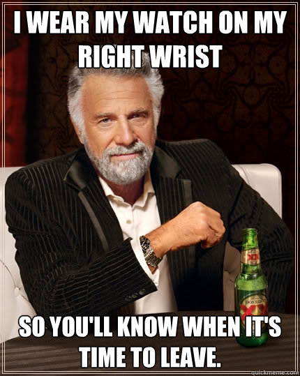 I wear my watch on my right wrist So you'll know when it's time to leave. - I wear my watch on my right wrist So you'll know when it's time to leave.  The Most Interesting Man In The World