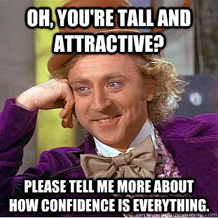 Oh, you're tall and attractive? Please tell me more about how confidence is everything.  Condescending Wonka