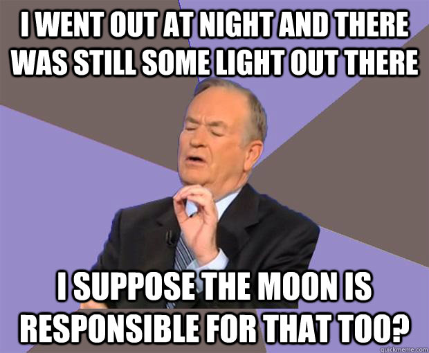 I went out at night and there was still some light out there I suppose the moon is responsible for that too?  Bill O Reilly