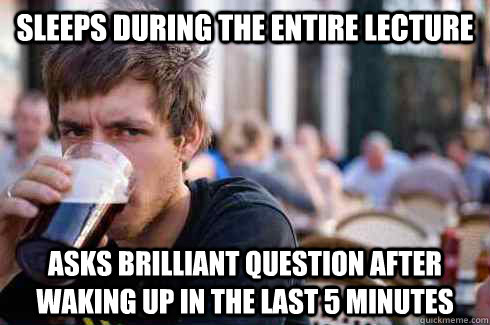 sleeps during the entire lecture asks brilliant question after waking up in the last 5 minutes  Lazy College Senior