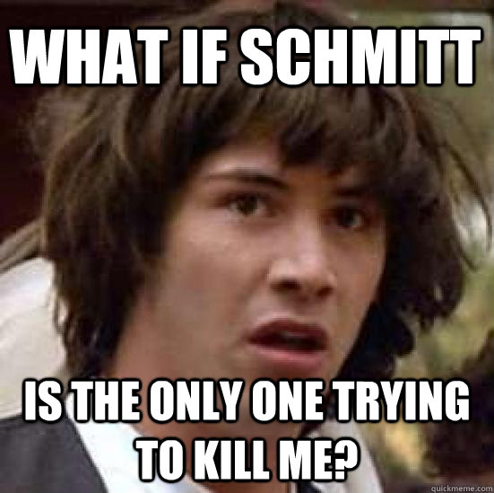 what if schmitt is the only one trying to kill me?  conspiracy keanu