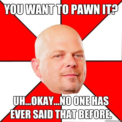 You want to pawn it? Uh...okay...no one has ever said that before.  Pawn Star