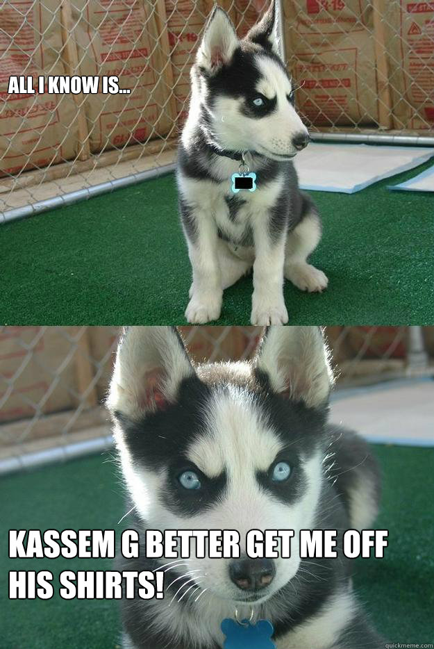 All I know is... Kassem G better get me off his shirts! - All I know is... Kassem G better get me off his shirts!  Insanity puppy