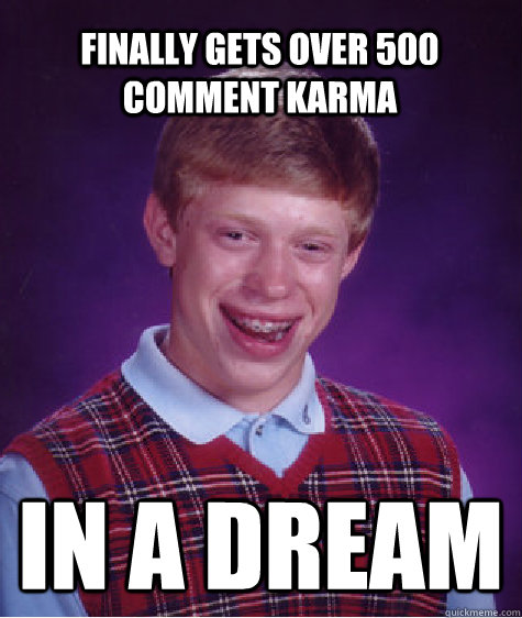 Finally gets over 500 comment karma  In a dream  Bad Luck Brian