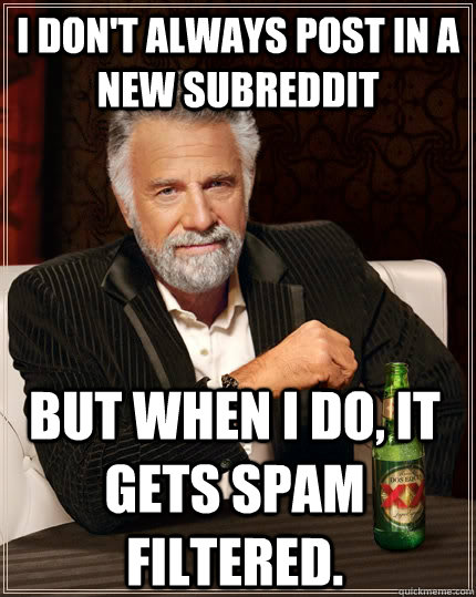 I don't always post in a new subreddit but when I do, it gets spam filtered. - I don't always post in a new subreddit but when I do, it gets spam filtered.  The Most Interesting Man In The World