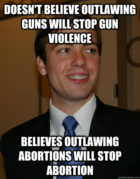 Doesn't believe outlawing guns will stop gun violence Believes outlawing abortions will stop abortion  