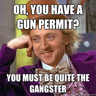 oh, you have a gun permit? you must be quite the gangster  Condescending Wonka