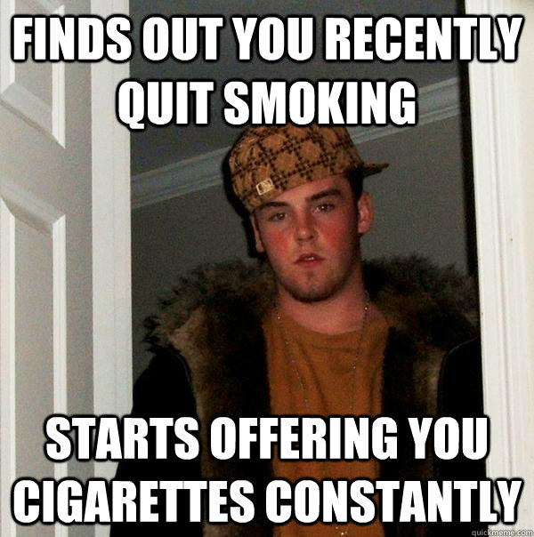 finds out you recently quit smoking starts offering you cigarettes constantly - finds out you recently quit smoking starts offering you cigarettes constantly  Scumbag Steve