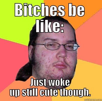 BITCHES BE LIKE: JUST WOKE UP STILL CUTE THOUGH. Butthurt Dweller