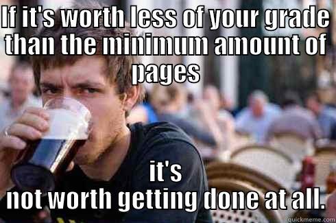 IF IT'S WORTH LESS OF YOUR GRADE THAN THE MINIMUM AMOUNT OF PAGES IT'S NOT WORTH GETTING DONE AT ALL. Lazy College Senior