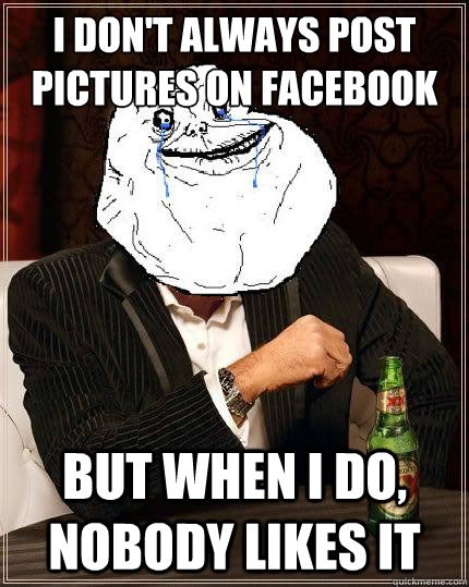 I don't always post pictures on facebook but when i do, nobody likes it - I don't always post pictures on facebook but when i do, nobody likes it  Most Forever Alone In The World