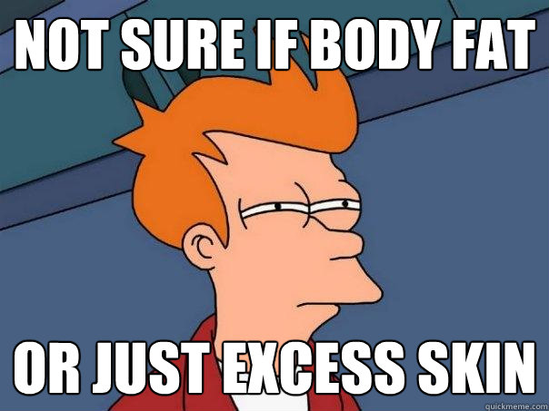 Not sure if body fat Or just excess skin  Futurama Fry