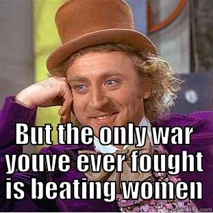  BUT THE ONLY WAR YOUVE EVER FOUGHT IS BEATING WOMEN Condescending Wonka