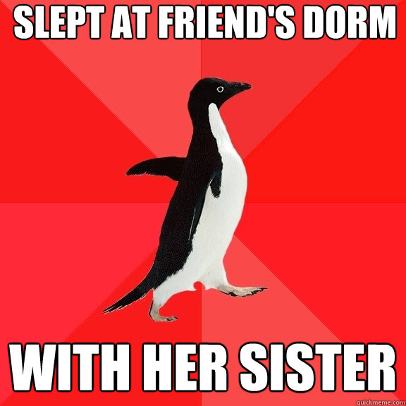 Slept at friend's dorm with her sister  Socially Awesome Penguin