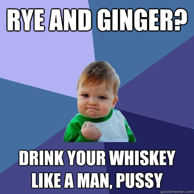 rye and ginger? drink your whiskey like a man, pussy  Success Kid