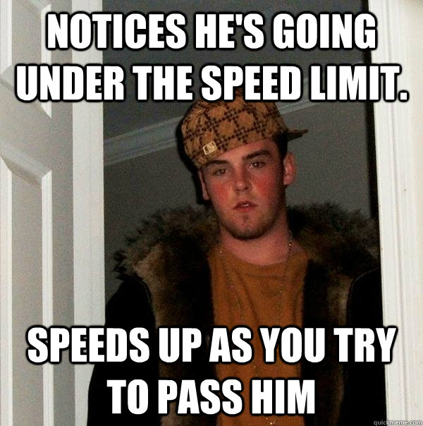 Notices he's going under the speed limit. Speeds up as you try to pass him  Scumbag Steve