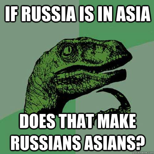 If Russia is in Asia Does that make Russians Asians?  Philosoraptor