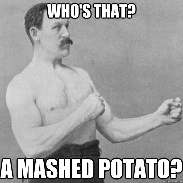 WHO'S THAT? A MASHED POTATO?  overly manly man