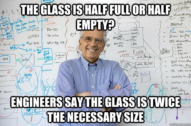 The glass is half full or half empty? Engineers say the glass is twice the necessary size  Engineering Professor