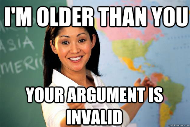 I'm older than you your argument is invalid - I'm older than you your argument is invalid  Unhelpful High School Teacher