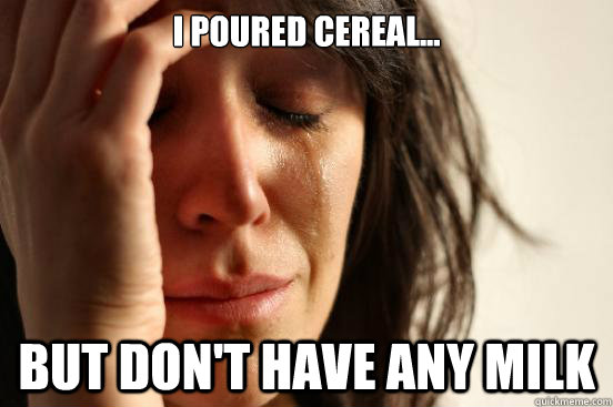 I poured cereal... But don't have any milk  First World Problems