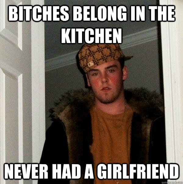 Bitches belong in the kitchen Never had a girlfriend - Bitches belong in the kitchen Never had a girlfriend  Scumbag Steve