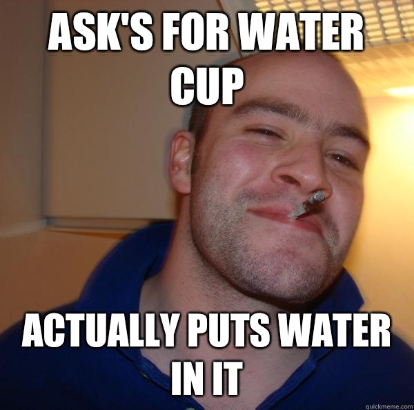 Ask's for water cup Actually puts water in it - Ask's for water cup Actually puts water in it  Misc