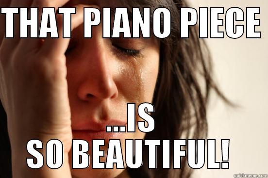 THAT PIANO PIECE  ...IS SO BEAUTIFUL!  First World Problems